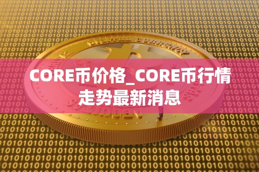 CORE币价格_CORE币行情走势**消息