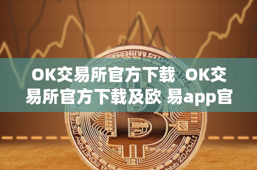 OK交易所官方下载 OK交易所官方下载及欧 易app官网下载指南：安全便捷的数字货币交易平台