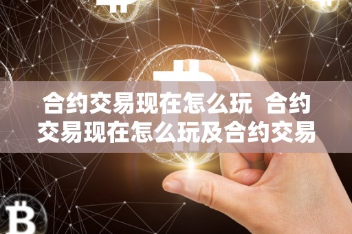 合约交易现在怎么玩 合约交易现在怎么玩及合约交易怎么玩新手入门
