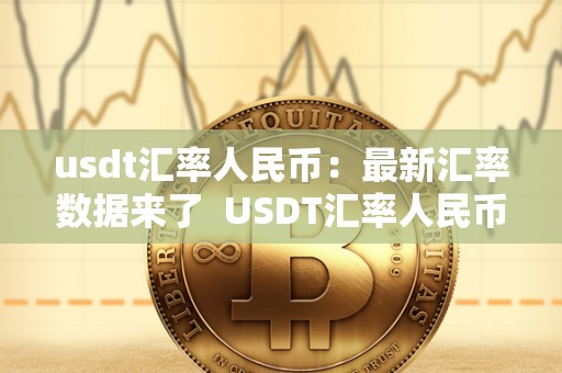 usdt汇率人民币：**汇率数据来了 USDT汇率人民币：**汇率数据来了及USDT汇率今日兑人民币汇率