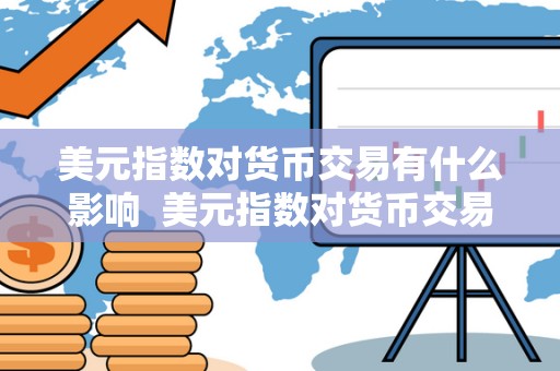 美元指数对货币交易有什么影响 美元指数对货币交易的影响及其重要性
