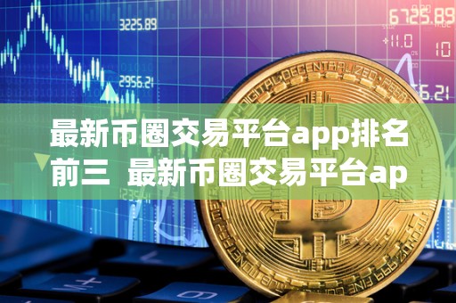 **<a href=https://www.globetech.com.cn/news/902723.html target=_blank class=infotextkey>币圈</a>交易平台app排名前三 **币圈交易平台app排名前三