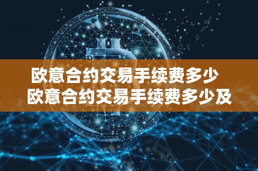 欧意合约交易手续费多少 欧意合约交易手续费多少及欧意合约交易手续费多少钱