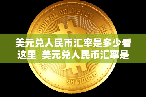 美元兑人民币汇率是多少看这里 美元兑人民币汇率是多少看这里及美元兑人民币汇率是多少？