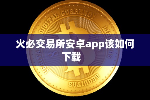 火必交易所安卓app该如何下载 