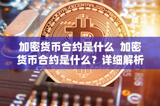 加密货币合约是什么 加密货币合约是什么？详细解析加密货币合约的意义和功能