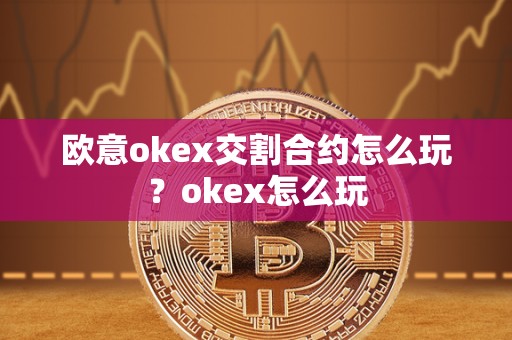 欧意okex交割合约怎么玩？okex怎么玩