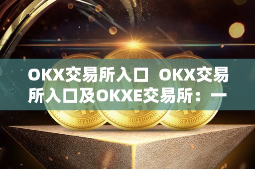 OKX交易所入口 OKX交易所入口及OKXE交易所：一站式数字资产交易平台