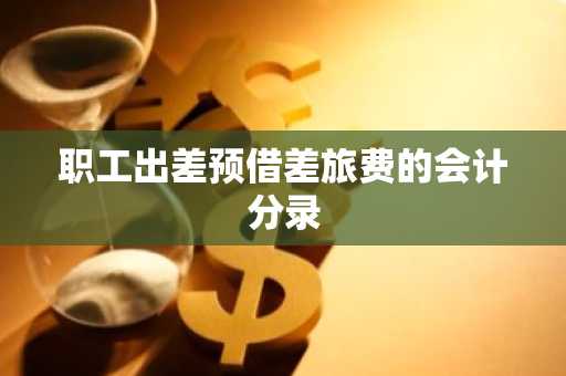 职工出差预借差旅费的会计分录