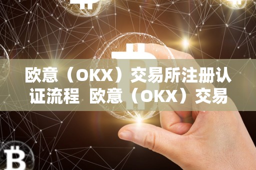 欧意（OKX）交易所注册认证流程 欧意（OKX）交易所注册认证流程及欧意****交易所