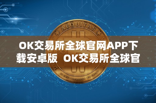 OK交易所全球官网APP下载安卓版 OK交易所全球官网APP下载安卓版及ok交易所官方下载