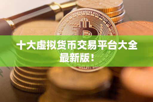 十大虚拟货币交易平台大全**版！