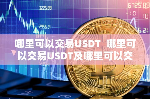 哪里可以交易USDT 哪里可以交易USDT及哪里可以交易USDT