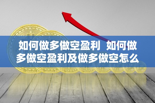 如何做多做空盈利 如何做多做空盈利及做多做空怎么盈利