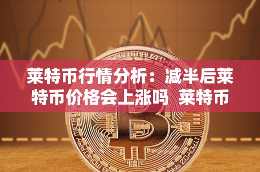 莱特币行情分析：减半后莱特币价格会上涨吗 莱特币行情分析：减半后莱特币价格会上涨吗
