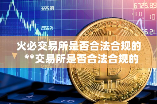 火必交易所是否合法合规的 **交易所是否合法合规的？