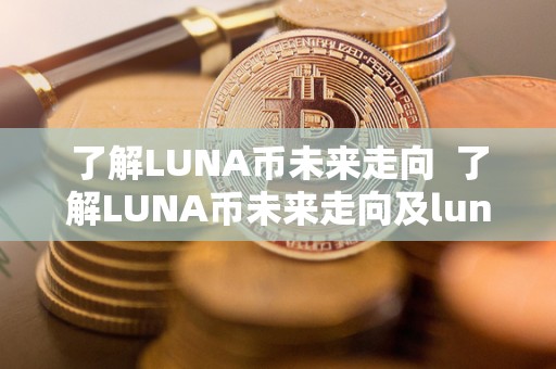 了解LUNA币未来走向 了解LUNA币未来走向及luna币未来价值预测