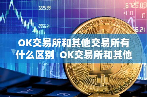 OK交易所和其他交易所有什么区别 OK交易所和其他交易所的区别及OK交易所和其他交易所的比较