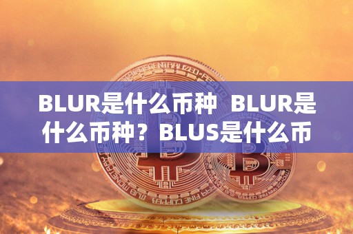 BLUR是什么币种 BLUR是什么币种？BLUS是什么币？详细解读两种加密货币的特点和用途