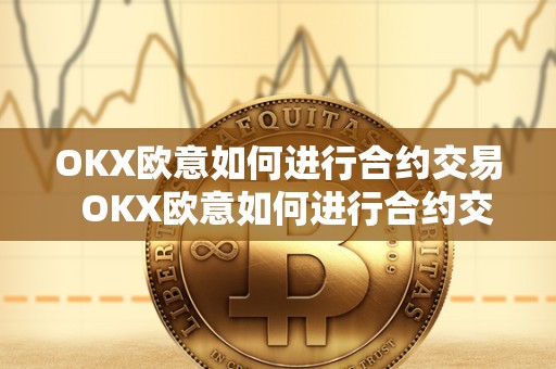 OKX欧意如何进行合约交易 OKX欧意如何进行合约交易及欧意****怎么交易