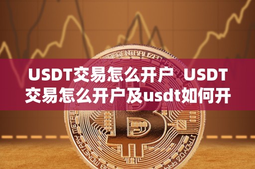 USDT交易怎么开户 USDT交易怎么开户及usdt如何开户
