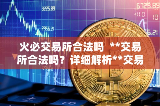 火必交易所合法吗 **交易所合法吗？详细解析**交易所的合法性问题