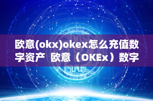 欧意(okx)okex怎么充值数字资产 欧意（OKEx）数字资产交易平台充值和交易指南
