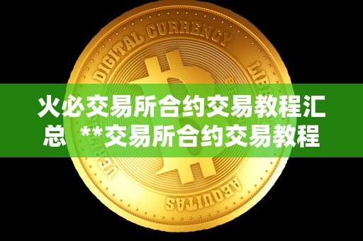 火必交易所合约交易教程汇总 **交易所合约交易教程汇总：从入门到进阶，教你成为合约交易高手
