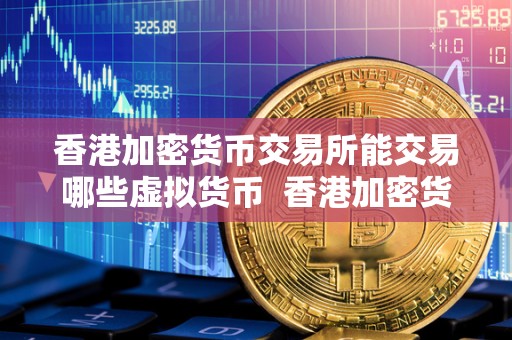 香港加密货币交易所能交易哪些虚拟货币 香港加密货币交易所能交易哪些虚拟货币