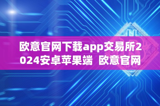 欧意官网下载app交易所2024安卓苹果端 欧意官网下载app交易所2024安卓苹果端及欧意交易所**消息