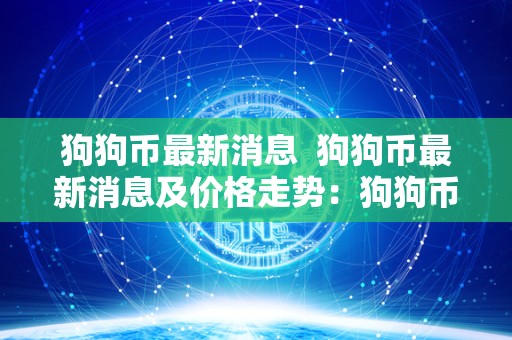 狗狗币**消息 狗狗币**消息及价格走势：狗狗币价格突破历史新高，市场热度持续升温