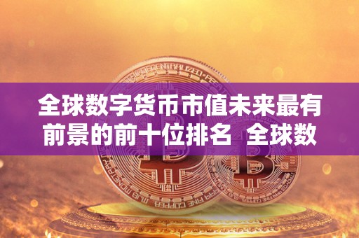 全球数字货币市值未来最有前景的前十位排名 全球数字货币市值未来最有前景的前十位排名及2020数字货币前十大市值