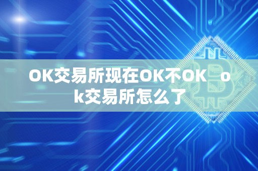 OK交易所现在OK不OK ok交易所怎么了