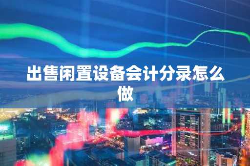 出售闲置设备会计分录怎么做