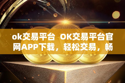 ok交易平台 OK交易平台官网APP下载，轻松交易，畅享便捷！