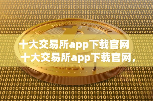 十大交易所app下载官网 十大交易所app下载官网，全方位了解数字货币交易所，实时掌握市场动态 