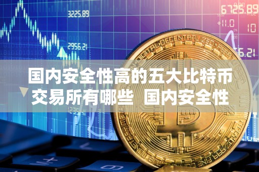 **安全性高的五**特币交易所有哪些 **安全性高的五**特币交易所有哪些