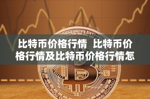 比特币价格行情 比特币价格行情及比特币价格行情怎么样