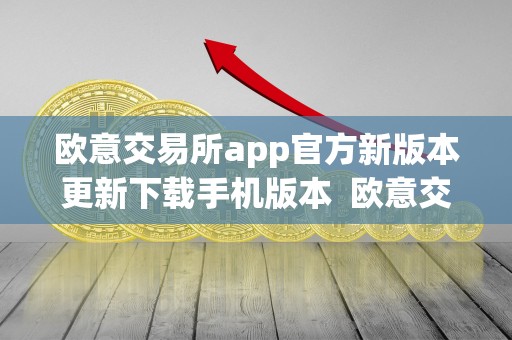 欧意交易所app官**版本更新下载手机版本 欧意交易所App官**版本更新下载手机版本及欧意交易所正规吗