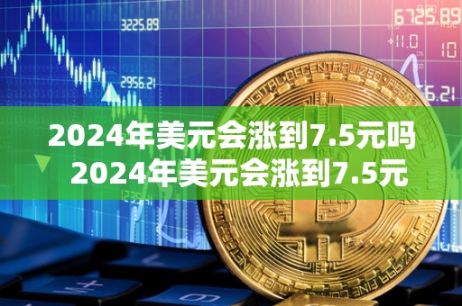 2024年美元会涨到7.5元吗 2024年美元会涨到7.5元吗及美元未来30天走势预测