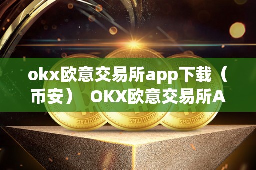 okx欧意交易所app下载（币安） OKX欧意交易所App下载（币安）：**了解数字货币交易平台，把握投资机会