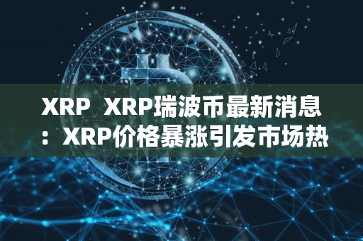 XRP XRP瑞波币**消息：XRP价格**引发市场热议