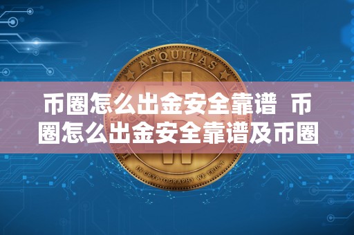 币圈怎么出金安全靠谱 币圈怎么出金安全靠谱及币圈怎么出金最安全