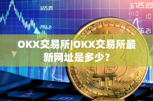 OKX交易所|OKX交易所**网址是多少？