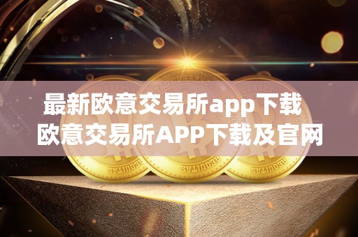 **欧意交易所app下载 欧意交易所APP下载及官网**资讯：便捷交易，畅享投资新体验
