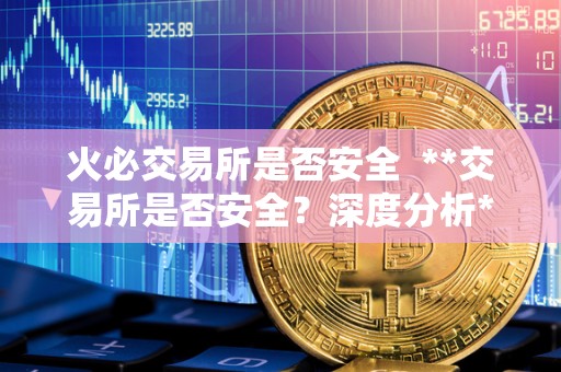 火必交易所是否安全 **交易所是否安全？深度分析**交易所的安全性及风险控制措施