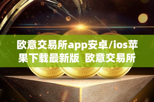 欧意交易所app安卓/ios苹果下载**版 欧意交易所App安卓/IOS苹果下载**版及欧意交易所正规吗