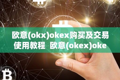 欧意(okx)okex购买及交易使用教程 欧意(okex)okex购买及交易使用教程及欧意okex怎么交易