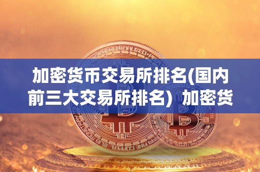加密货币交易所排名(**前三大交易所排名) 加密货币交易所排名：**前三大交易所排名