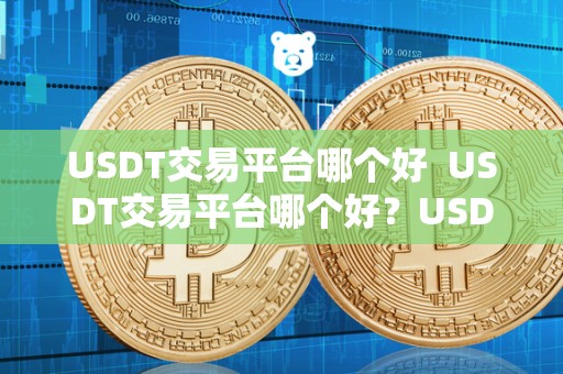 USDT交易平台哪个好 USDT交易平台哪个好？USDT交易软件哪个好？如何选择最适合自己的平台和软件？